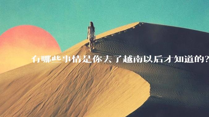 有哪些事情是你去了越南以后才知道的？