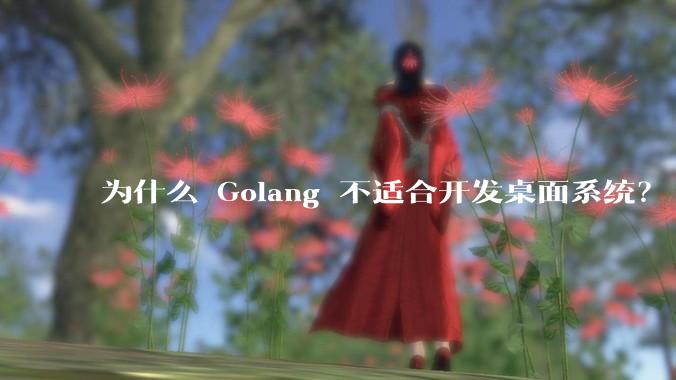 为什么 Golang 不适合开发桌面系统？